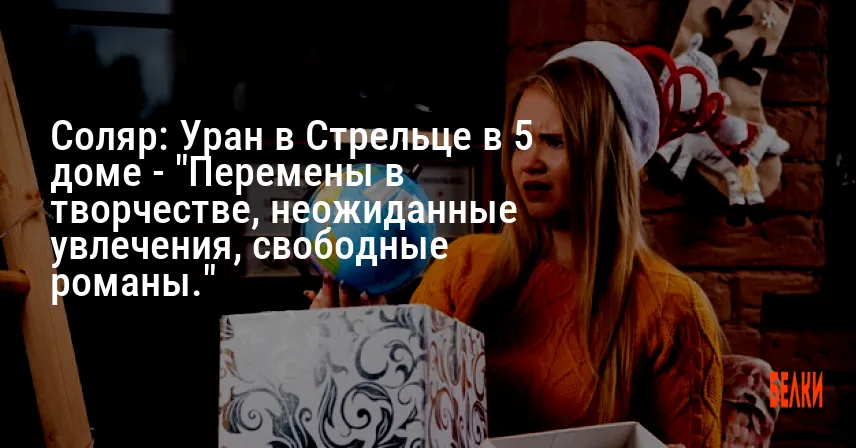 Соляр: Уран в Стрельце в 5 доме — «Перемены в творчестве, неожиданные увлечения, свободные романы.»