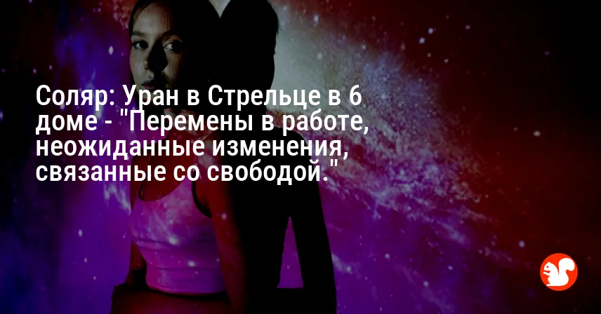 Соляр: Уран в Стрельце в 6 доме — «Перемены в работе, неожиданные изменения, связанные со свободой.»