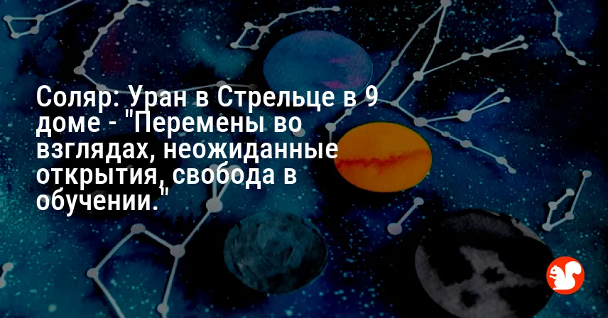 Соляр: Уран в Стрельце в 9 доме — «Перемены во взглядах, неожиданные открытия, свобода в обучении.»