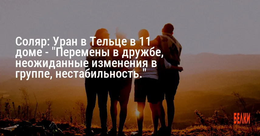 Соляр: Уран в Тельце в 11 доме — «Перемены в дружбе, неожиданные изменения в группе, нестабильность.»