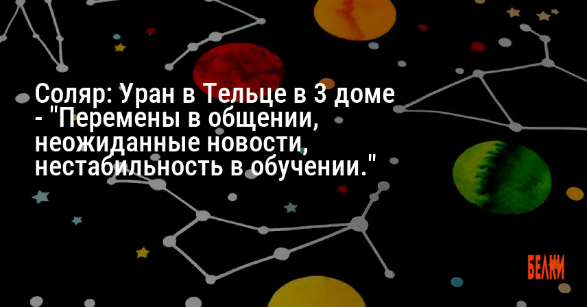 Соляр: Уран в Тельце в 3 доме — «Перемены в общении, неожиданные новости, нестабильность в обучении.»