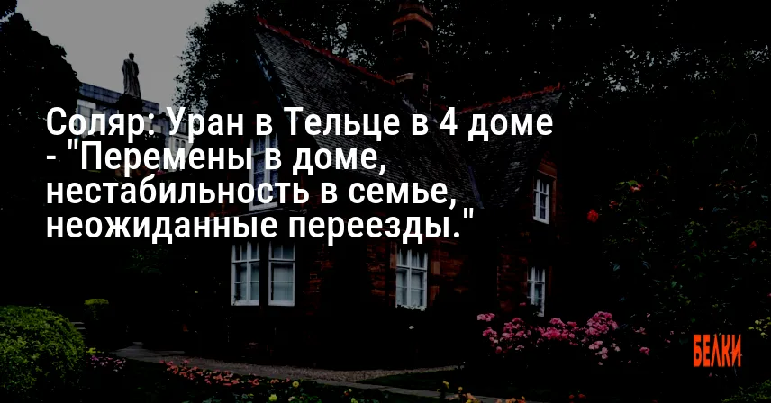 Соляр: Уран в Тельце в 4 доме — «Перемены в доме, нестабильность в семье, неожиданные переезды.»