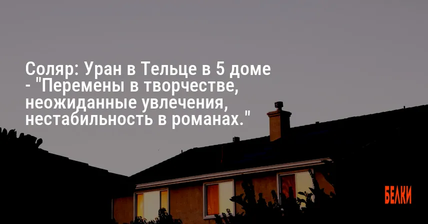 Соляр: Уран в Тельце в 5 доме — «Перемены в творчестве, неожиданные увлечения, нестабильность в романах.»