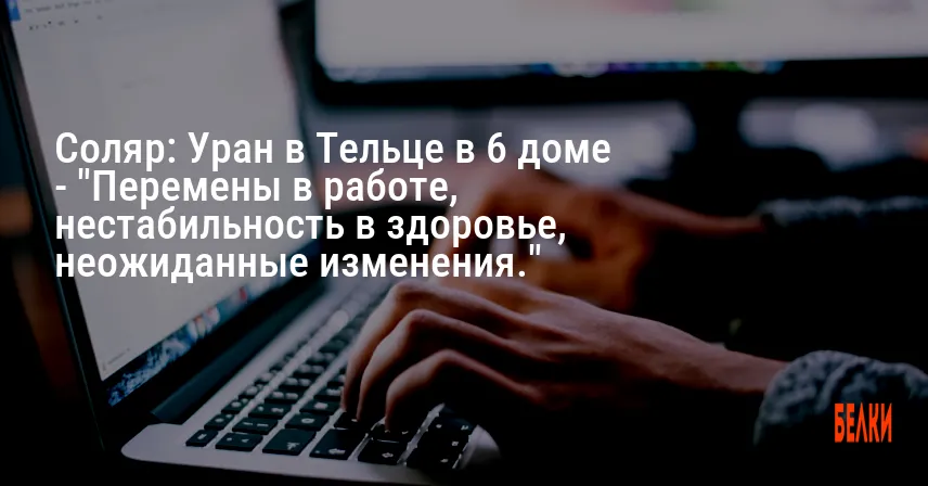 Соляр: Уран в Тельце в 6 доме — «Перемены в работе, нестабильность в здоровье, неожиданные изменения.»
