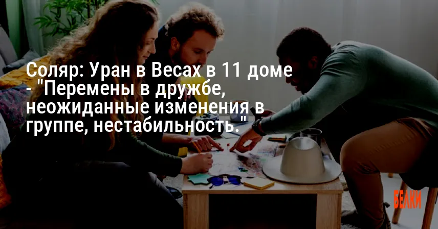 Соляр: Уран в Весах в 11 доме — «Перемены в дружбе, неожиданные изменения в группе, нестабильность.»