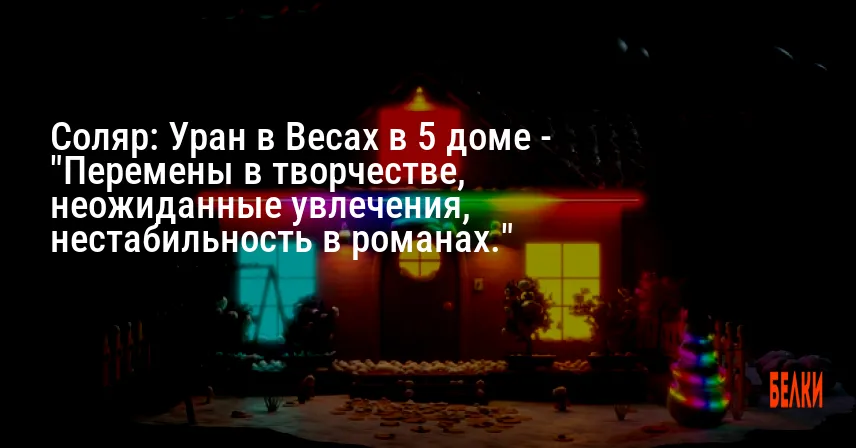 Соляр: Уран в Весах в 5 доме — «Перемены в творчестве, неожиданные увлечения, нестабильность в романах.»