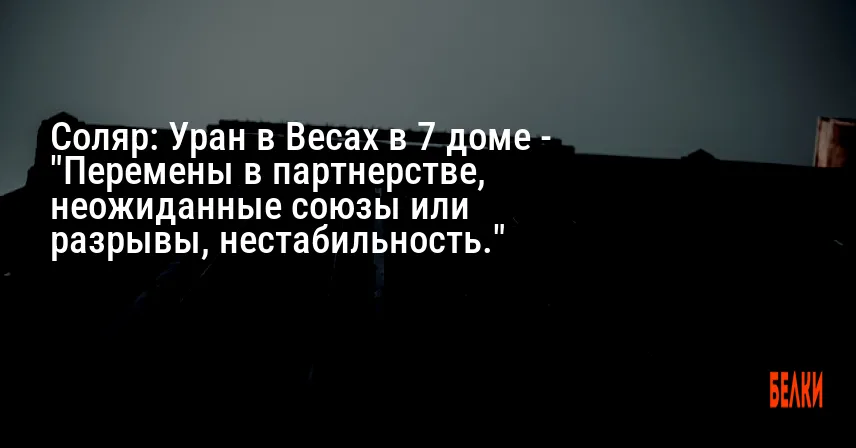 Соляр: Уран в Весах в 7 доме — «Перемены в партнерстве, неожиданные союзы или разрывы, нестабильность.»