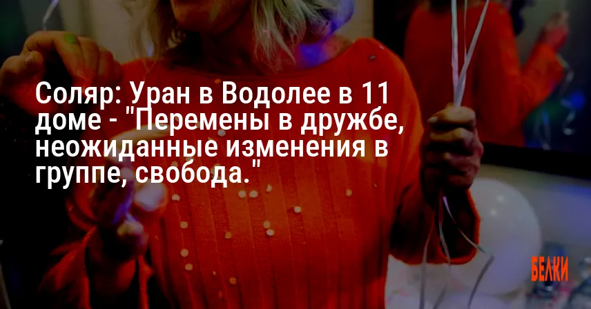 Соляр: Уран в Водолее в 11 доме — «Перемены в дружбе, неожиданные изменения в группе, свобода.»