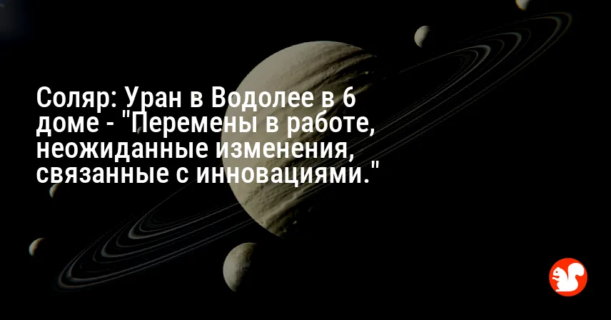 Соляр: Уран в Водолее в 6 доме — «Перемены в работе, неожиданные изменения, связанные с инновациями.»