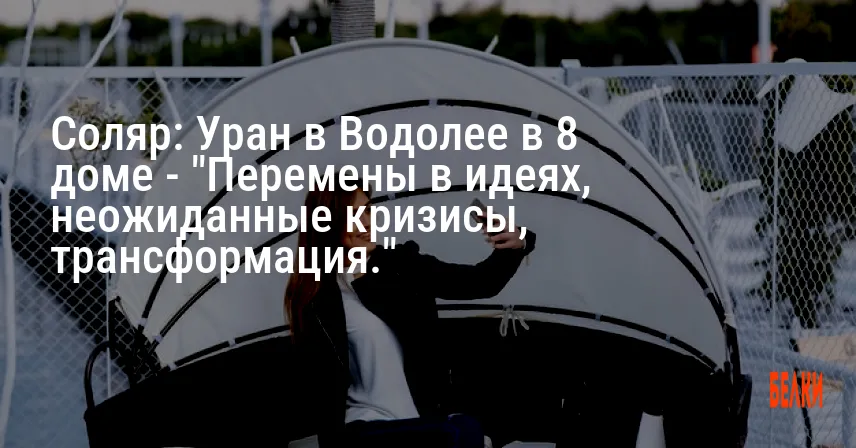 Соляр: Уран в Водолее в 8 доме — «Перемены в идеях, неожиданные кризисы, трансформация.»