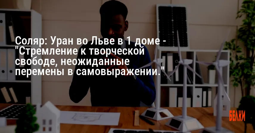 Соляр: Уран во Льве в 1 доме — «Стремление к творческой свободе, неожиданные перемены в самовыражении.»