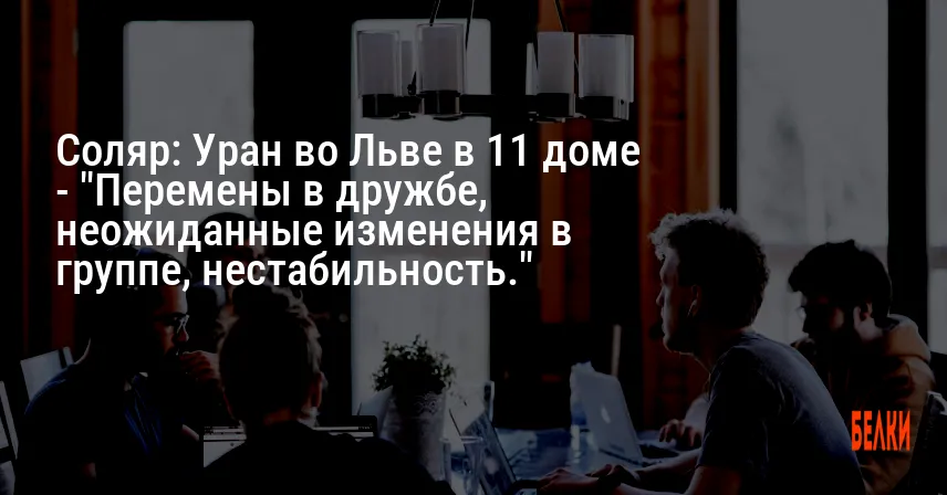 Соляр: Уран во Льве в 11 доме — «Перемены в дружбе, неожиданные изменения в группе, нестабильность.»