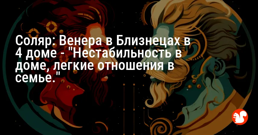 Соляр: Венера в Близнецах в 4 доме — «Нестабильность в доме, легкие отношения в семье.»
