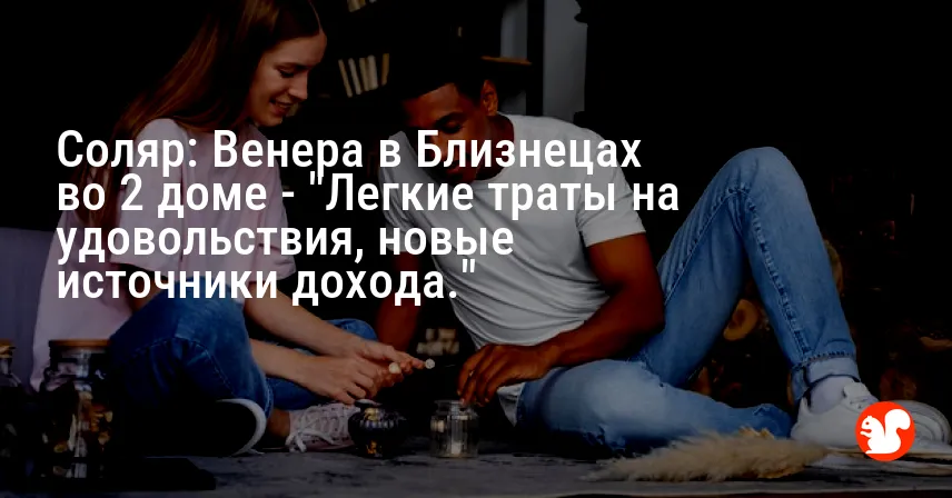 Соляр: Венера в Близнецах во 2 доме — «Легкие траты на удовольствия, новые источники дохода.»