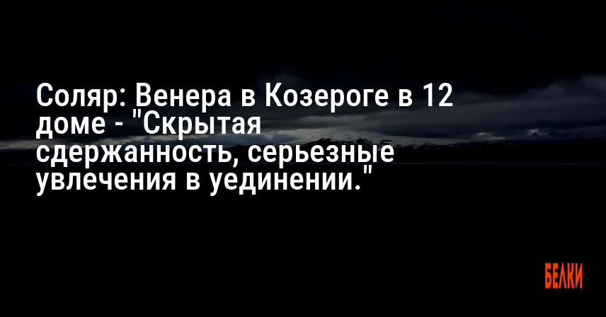 Соляр: Венера в Козероге в 12 доме — «Скрытая сдержанность, серьезные увлечения в уединении.»