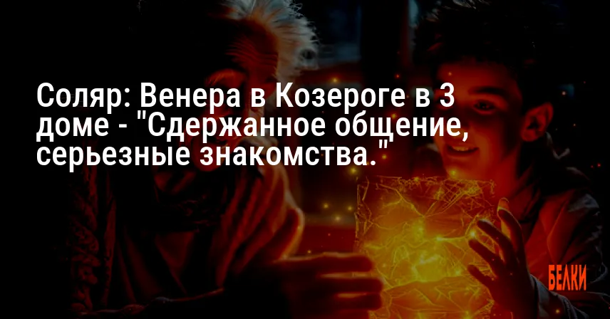 Соляр: Венера в Козероге в 3 доме — «Сдержанное общение, серьезные знакомства.»