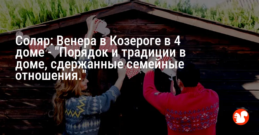 Соляр: Венера в Козероге в 4 доме — «Порядок и традиции в доме, сдержанные семейные отношения.»