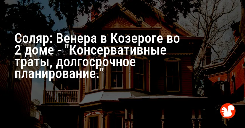 Соляр: Венера в Козероге во 2 доме — «Консервативные траты, долгосрочное планирование.»