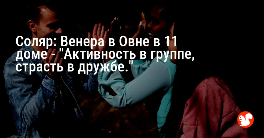 Соляр: Венера в Овне в 11 доме — «Активность в группе, страсть в дружбе.»