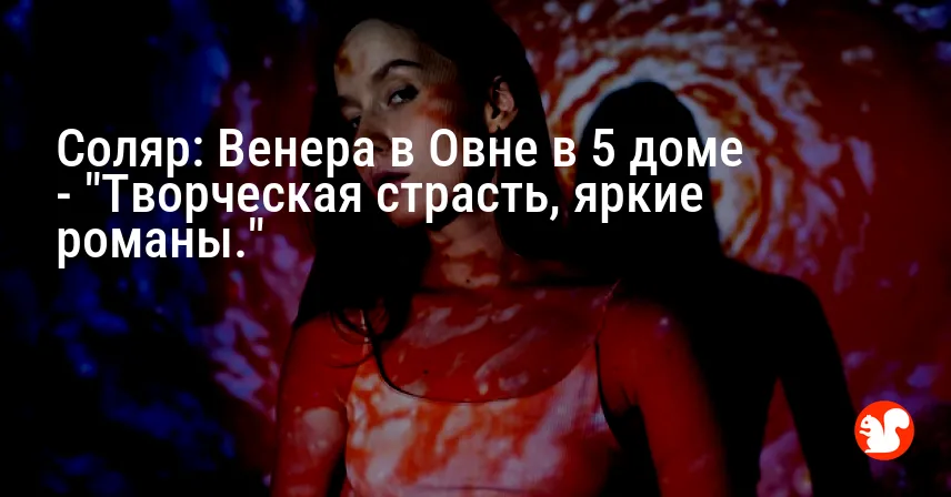 Соляр: Венера в Овне в 5 доме — «Творческая страсть, яркие романы.»