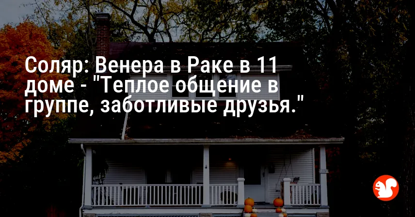 Соляр: Венера в Раке в 11 доме — «Теплое общение в группе, заботливые друзья.»