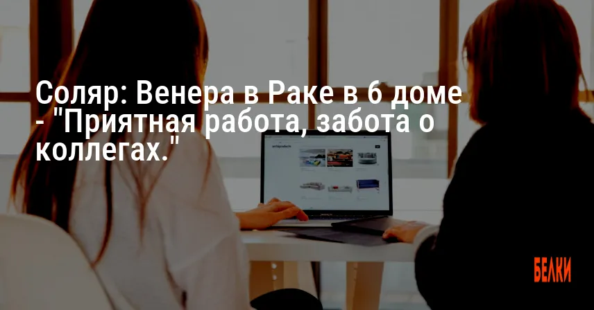 Соляр: Венера в Раке в 6 доме — «Приятная работа, забота о коллегах.»
