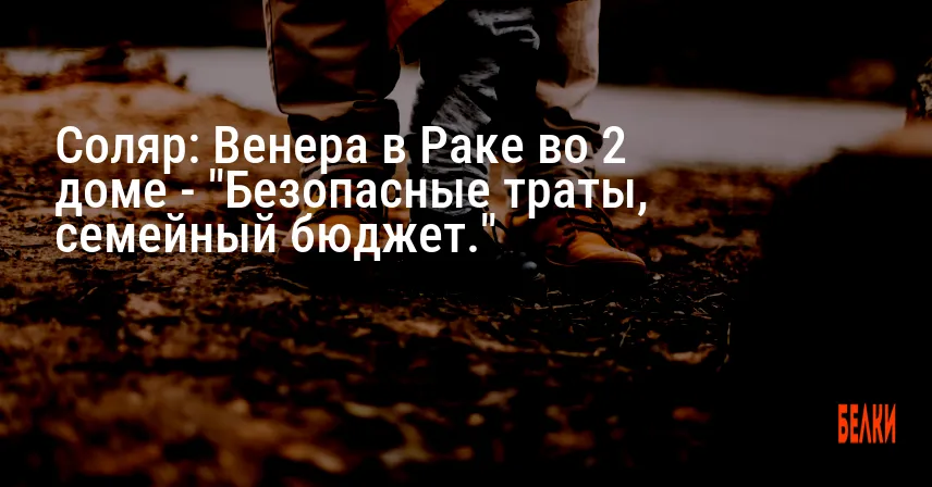 Соляр: Венера в Раке во 2 доме — «Безопасные траты, семейный бюджет.»