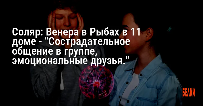 Соляр: Венера в Рыбах в 11 доме — «Сострадательное общение в группе, эмоциональные друзья.»