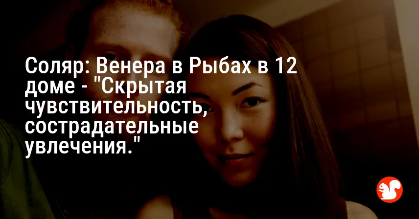 Соляр: Венера в Рыбах в 12 доме — «Скрытая чувствительность, сострадательные увлечения.»
