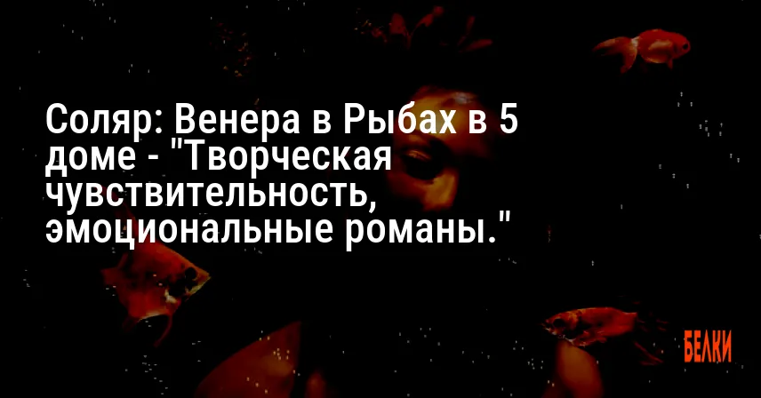 Соляр: Венера в Рыбах в 5 доме — «Творческая чувствительность, эмоциональные романы.»