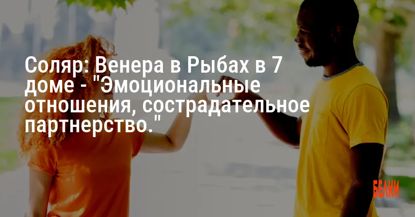 Соляр: Венера в Рыбах в 7 доме — «Эмоциональные отношения, сострадательное партнерство.»