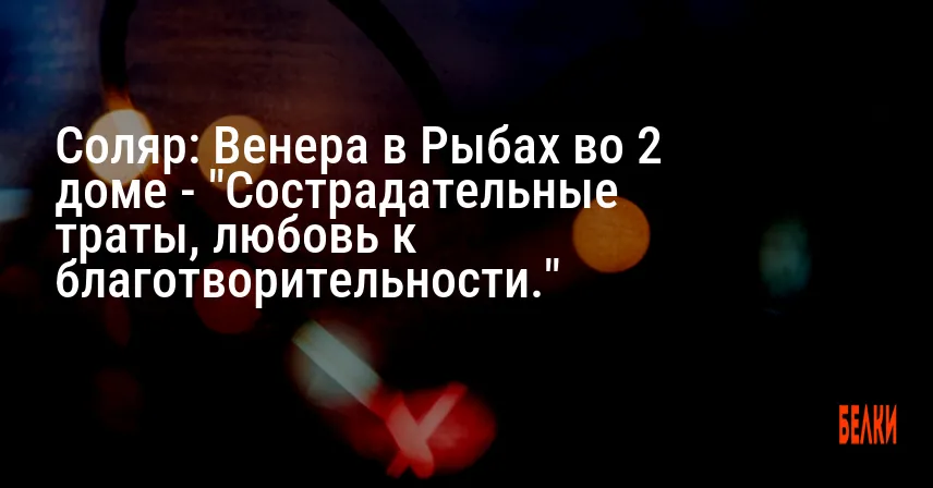 Соляр: Венера в Рыбах во 2 доме — «Сострадательные траты, любовь к благотворительности.»