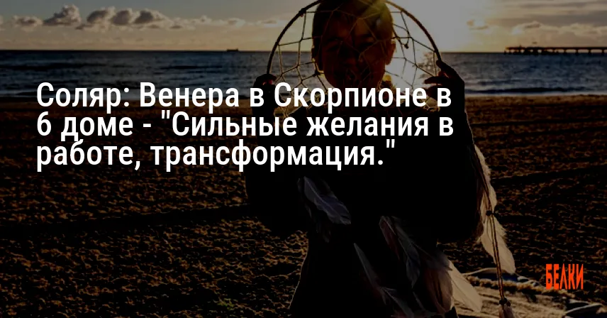 Соляр: Венера в Скорпионе в 6 доме — «Сильные желания в работе, трансформация.»