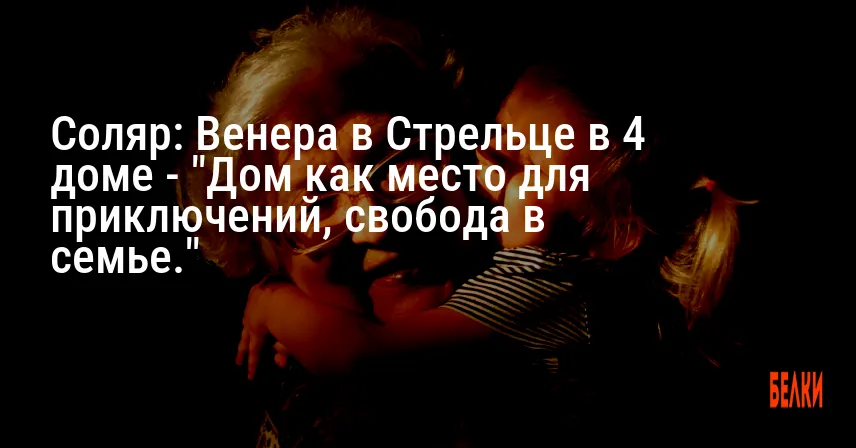 Соляр: Венера в Стрельце в 4 доме — «Дом как место для приключений, свобода в семье.»