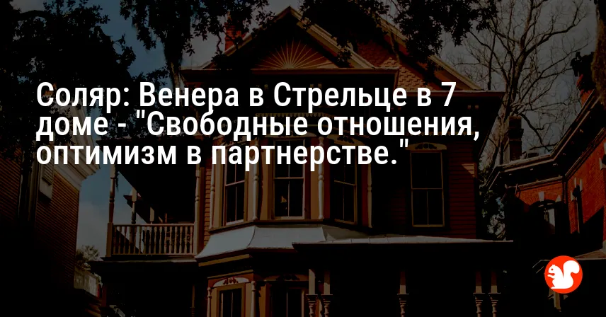 Соляр: Венера в Стрельце в 7 доме — «Свободные отношения, оптимизм в партнерстве.»