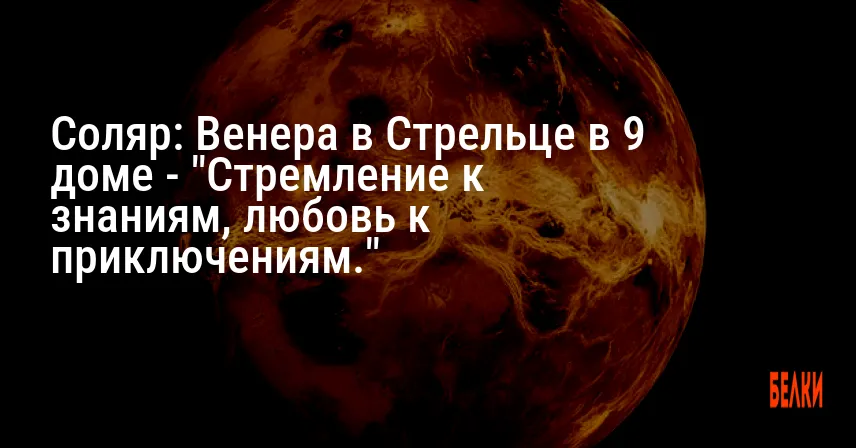Соляр: Венера в Стрельце в 9 доме — «Стремление к знаниям, любовь к приключениям.»