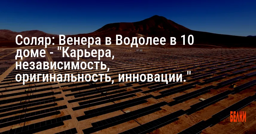 Соляр: Венера в Водолее в 10 доме — «Карьера, независимость, оригинальность, инновации.»