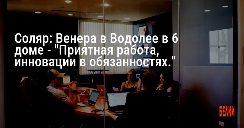 Соляр: Венера в Водолее в 6 доме — «Приятная работа, инновации в обязанностях.»