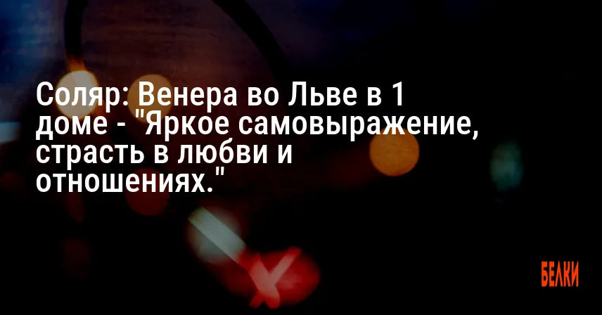 Соляр: Венера во Льве в 1 доме — «Яркое самовыражение, страсть в любви и отношениях.»