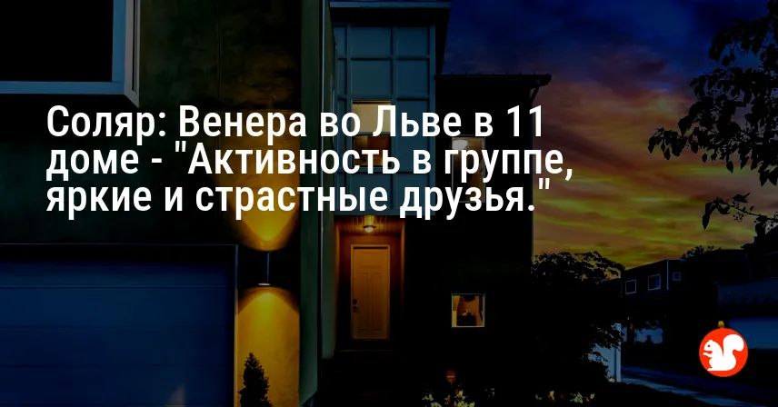 Соляр: Венера во Льве в 11 доме — «Активность в группе, яркие и страстные друзья.»