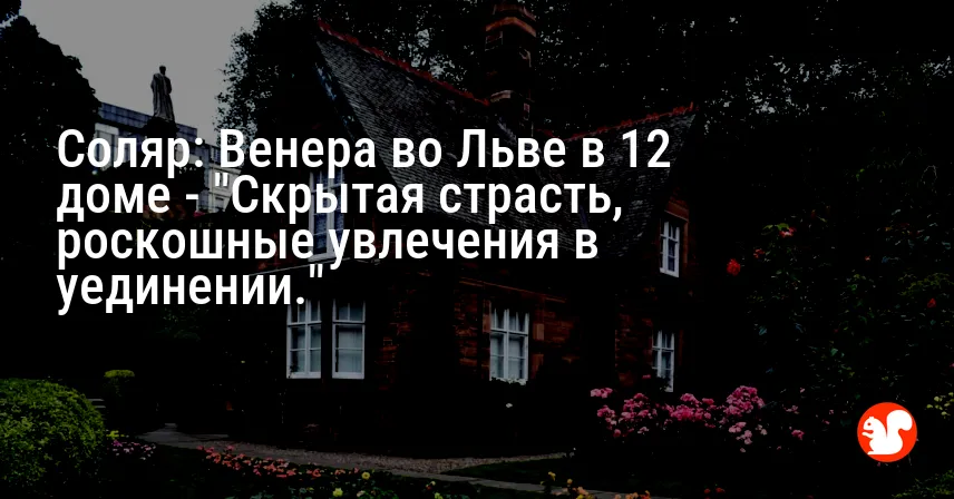Соляр: Венера во Льве в 12 доме — «Скрытая страсть, роскошные увлечения в уединении.»