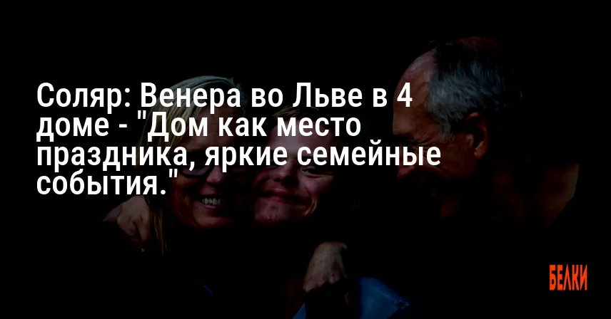 Соляр: Венера во Льве в 4 доме — «Дом как место праздника, яркие семейные события.»