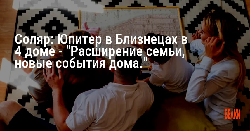 Соляр: Юпитер в Близнецах в 4 доме — «Расширение семьи, новые события дома.»