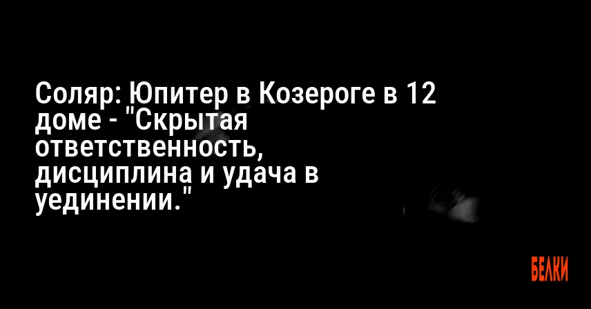 Соляр: Юпитер в Козероге в 12 доме — «Скрытая ответственность, дисциплина и удача в уединении.»