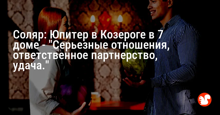 Соляр: Юпитер в Козероге в 7 доме — «Серьезные отношения, ответственное партнерство, удача.»