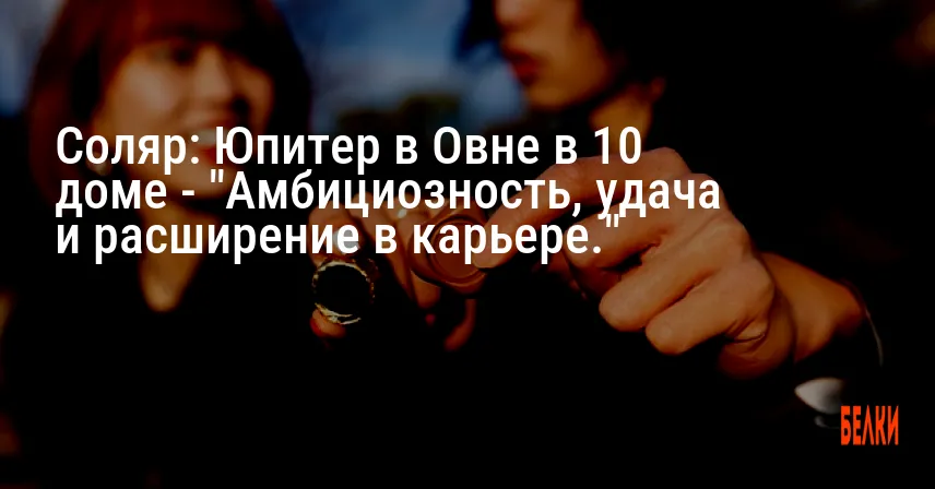 Соляр: Юпитер в Овне в 10 доме — «Амбициозность, удача и расширение в карьере.»