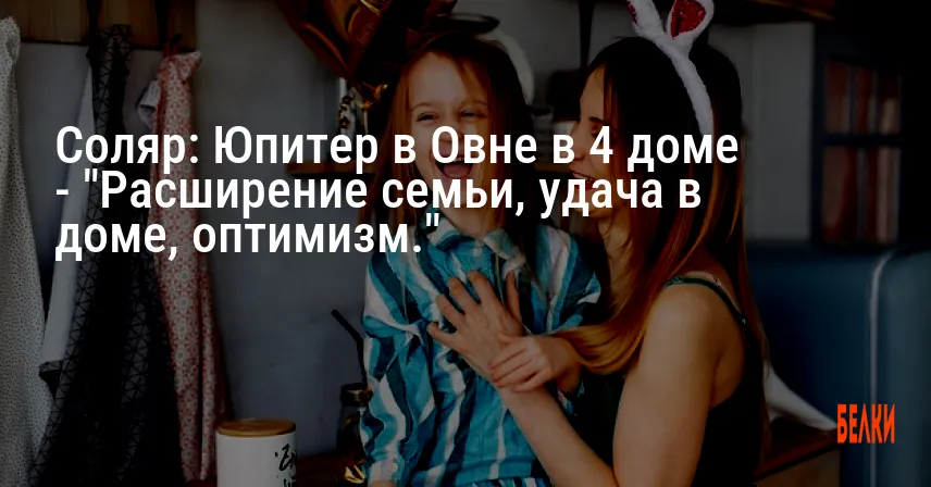 Соляр: Юпитер в Овне в 4 доме — «Расширение семьи, удача в доме, оптимизм.»