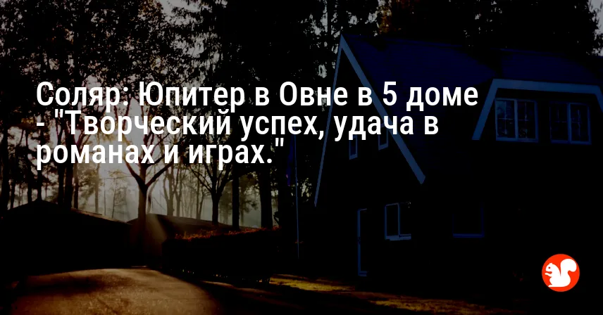 Соляр: Юпитер в Овне в 5 доме — «Творческий успех, удача в романах и играх.»