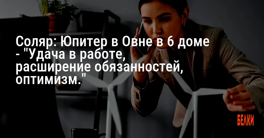 Соляр: Юпитер в Овне в 6 доме — «Удача в работе, расширение обязанностей, оптимизм.»