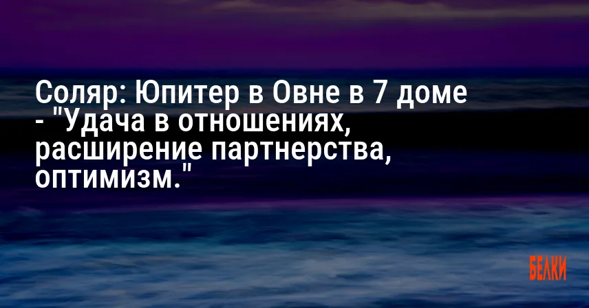 Соляр: Юпитер в Овне в 7 доме — «Удача в отношениях, расширение партнерства, оптимизм.»
